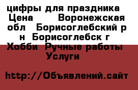 цифры для праздника › Цена ­ 1 - Воронежская обл., Борисоглебский р-н, Борисоглебск г. Хобби. Ручные работы » Услуги   